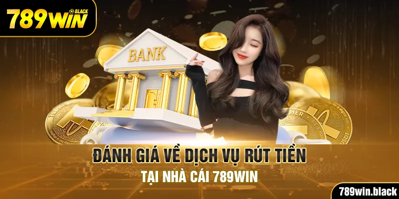 Đánh giá về dịch vụ rút tiền tại nhà cái 789Win