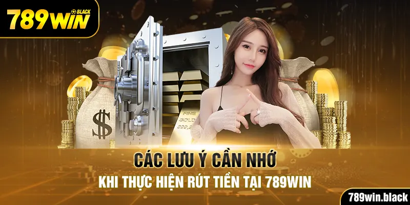 Các lưu ý cần nhớ khi thực hiện rút tiền tại 789Win