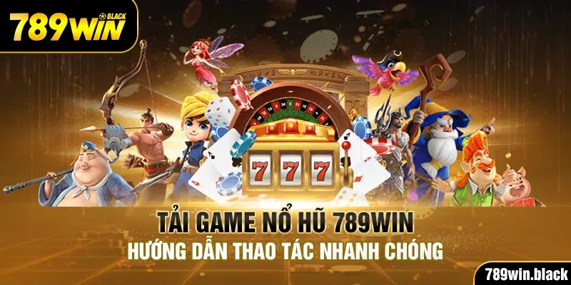 Tải Game Nổ Hũ 789Win - Hướng Dẫn Thao Tác Nhanh Chóng