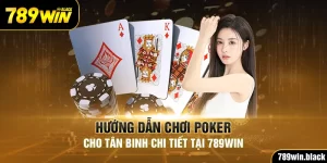 Hướng Dẫn Chơi Poker Cho Tân Binh Chi Tiết Tại 789Win